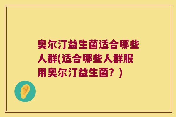 奥尔汀益生菌适合哪些人群(适合哪些人群服用奥尔汀益生菌？)