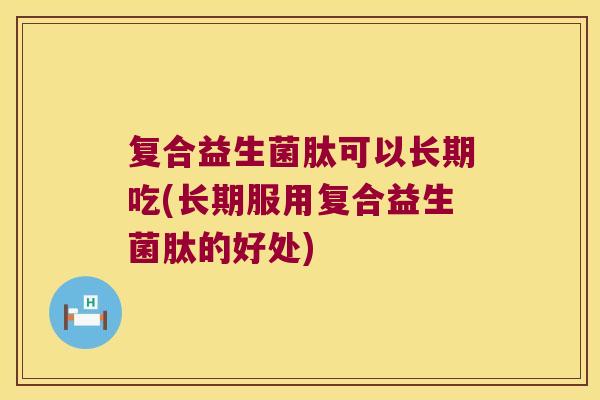 复合益生菌肽可以长期吃(长期服用复合益生菌肽的好处)