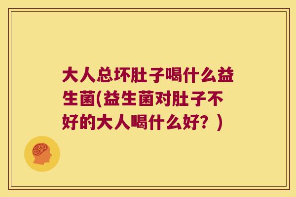 大人总坏肚子喝什么益生菌(益生菌对肚子不好的大人喝什么好?) 大人总坏肚子喝什么益生菌(益生菌对肚子不好的大人喝什么好?)