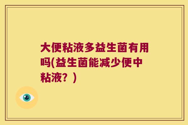 大便粘液多益生菌有用吗(益生菌能减少便中粘液?) 大便粘液多益生菌有用吗(益生菌能减少便中粘液?)