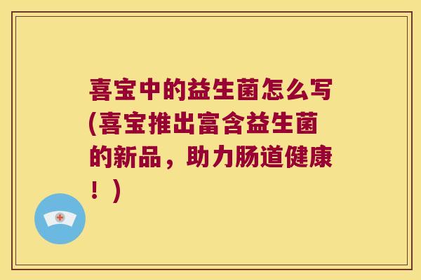 喜宝中的益生菌怎么写(喜宝推出富含益生菌的新品，助力肠道健康！)