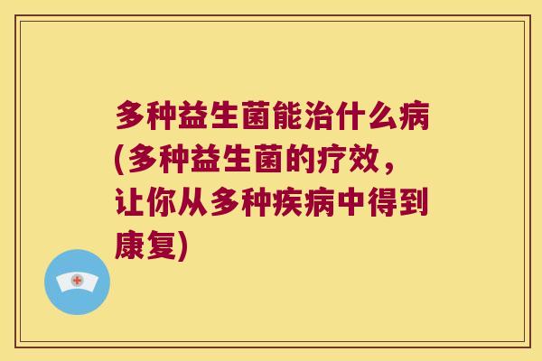 多种益生菌能什么(多种益生菌的疗效,让你从多种中得到康复) 多种益生菌能什么(多种益生菌的疗效,让你从多种中得到康复)