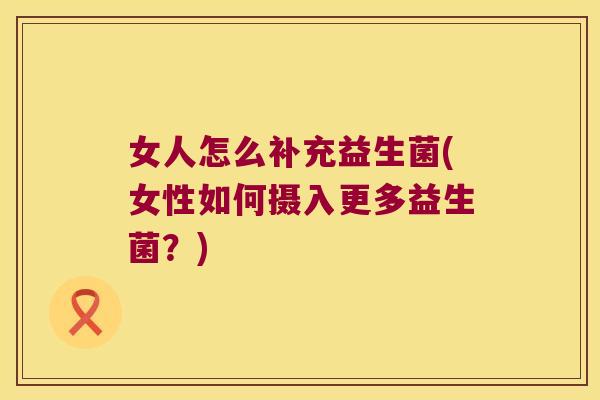 女人怎么补充益生菌(女性如何摄入更多益生菌？)