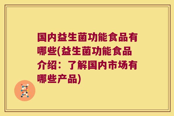 国内益生菌功能食品有哪些(益生菌功能食品介绍：了解国内市场有哪些产品)