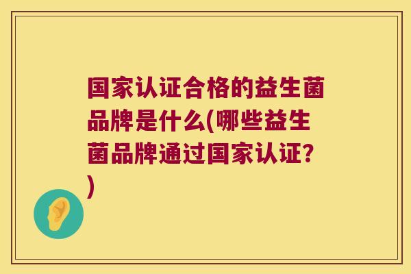 国家认证合格的益生菌品牌是什么(哪些益生菌品牌通过国家认证?) 国家认证合格的益生菌品牌是什么(哪些益生菌品牌通过国家认证?)
