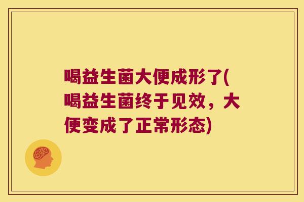 喝益生菌大便成形了(喝益生菌终于见效,大便变成了正常形态) 喝益生菌大便成形了(喝益生菌终于见效,大便变成了正常形态)