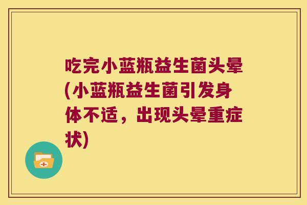 吃完小蓝瓶益生菌头晕(小蓝瓶益生菌引发身体不适，出现头晕重症状)