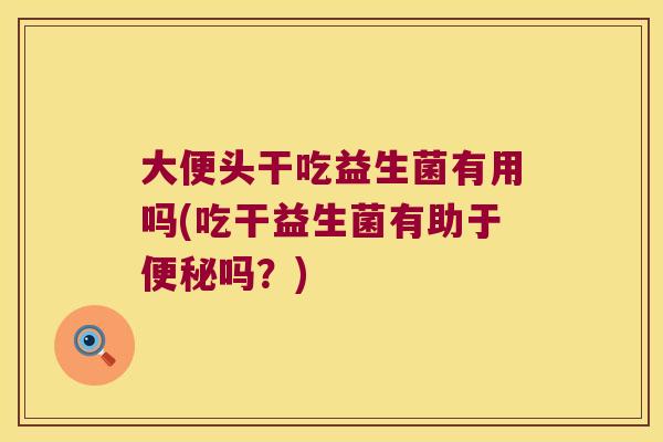 大便头干吃益生菌有用吗(吃干益生菌有助于便秘吗？)