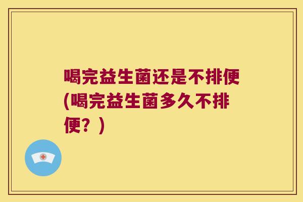 喝完益生菌还是不排便(喝完益生菌多久不排便？)