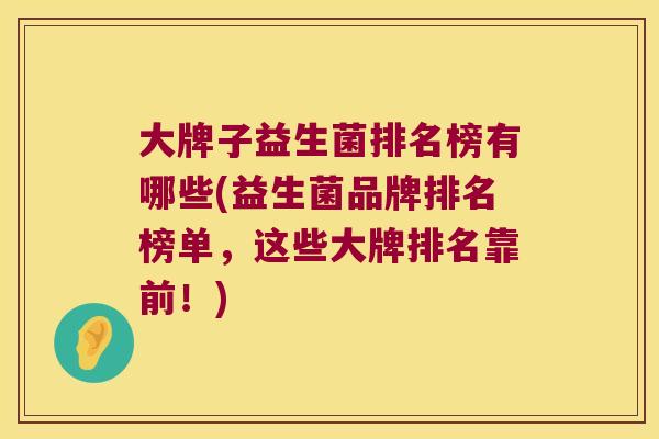 大牌子益生菌排名榜有哪些(益生菌品牌排名榜单，这些大牌排名靠前！)