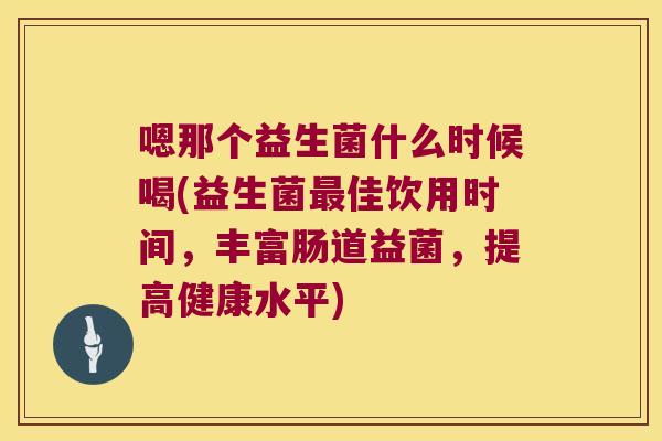 嗯那个益生菌什么时候喝(益生菌最佳饮用时间，丰富肠道益菌，提高健康水平)
