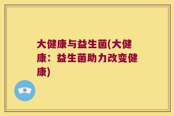 大健康与益生菌(大健康:益生菌助力改变健康) 大健康与益生菌(大健康:益生菌助力改变健康)