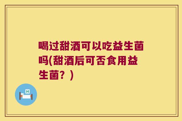 喝过甜酒可以吃益生菌吗(甜酒后可否食用益生菌？)