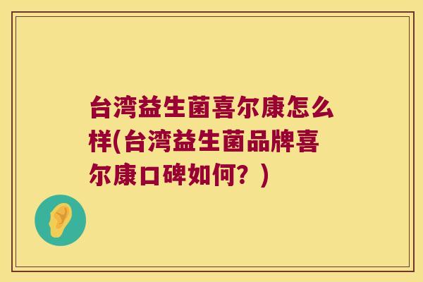 台湾益生菌喜尔康怎么样(台湾益生菌品牌喜尔康口碑如何?) 台湾益生菌喜尔康怎么样(台湾益生菌品牌喜尔康口碑如何?)