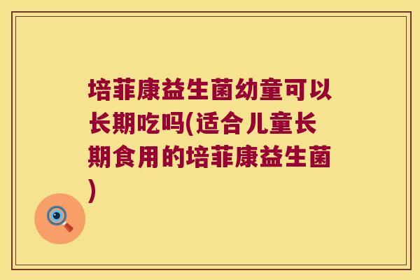 培菲康益生菌幼童可以长期吃吗(适合儿童长期食用的培菲康益生菌)