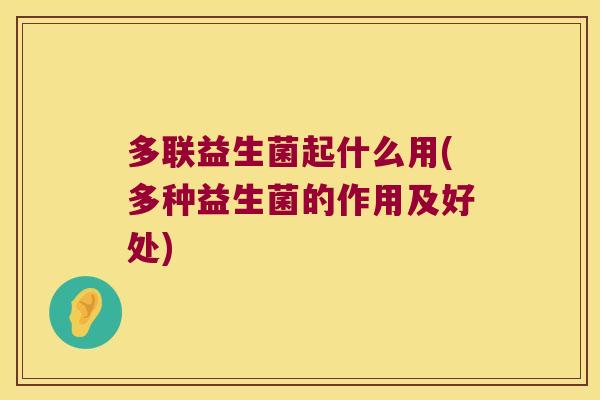 多联益生菌起什么用(多种益生菌的作用及好处) 多联益生菌起什么用(多种益生菌的作用及好处)