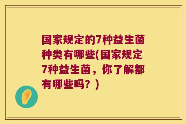 国家规定的7种益生菌种类有哪些(国家规定7种益生菌，你了解都有哪些吗？)
