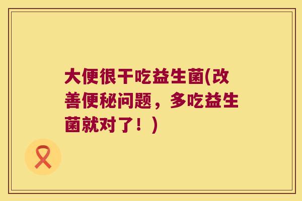 大便很干吃益生菌(改善便秘问题，多吃益生菌就对了！)
