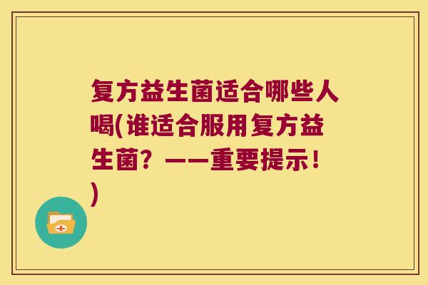 复方益生菌适合哪些人喝(谁适合服用复方益生菌？——重要提示！)