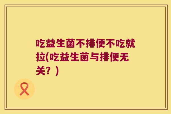 吃益生菌不排便不吃就拉(吃益生菌与排便无关？)