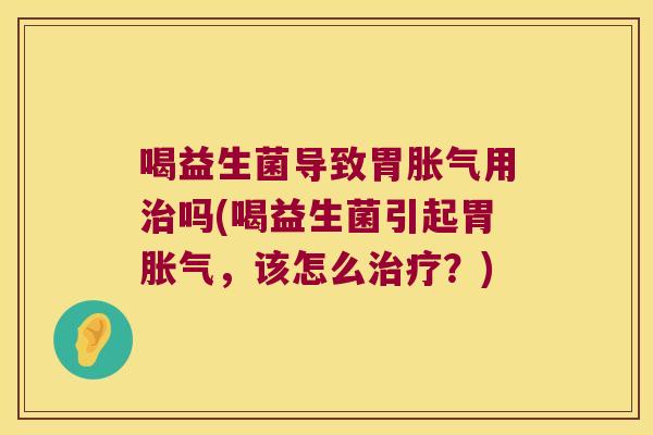 喝益生菌导致胃胀气用治吗(喝益生菌引起胃胀气，该怎么治疗？)