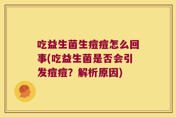 吃益生菌生痘痘怎么回事(吃益生菌是否会引发痘痘?解析原因) 吃益生菌生痘痘怎么回事(吃益生菌是否会引发痘痘?解析原因)