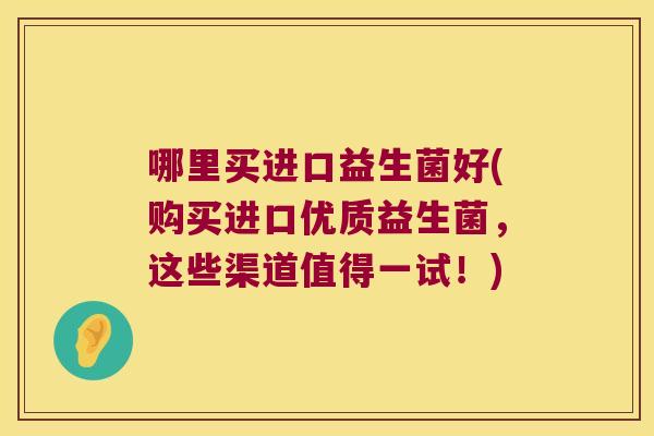 哪里买进口益生菌好(购买进口优质益生菌，这些渠道值得一试！)