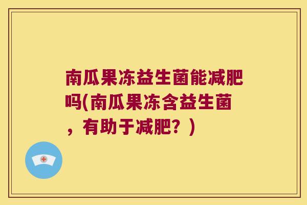 南瓜果冻益生菌能减肥吗(南瓜果冻含益生菌，有助于减肥？)