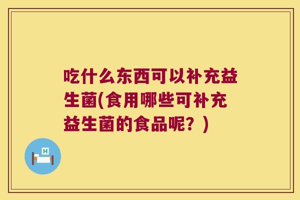 吃什么东西可以补充益生菌(食用哪些可补充益生菌的食品呢？)