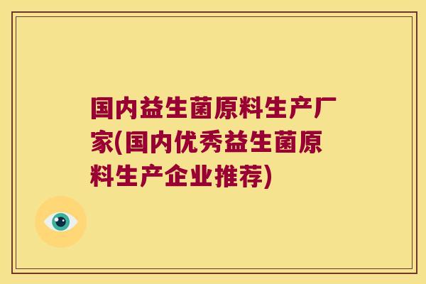 国内益生菌原料生产厂家(国内优秀益生菌原料生产企业推荐) 国内益生菌原料生产厂家(国内优秀益生菌原料生产企业推荐)