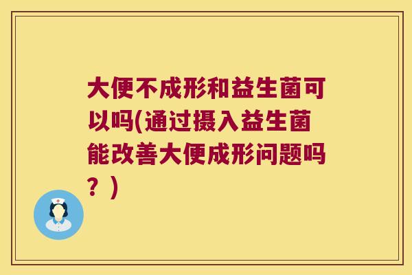 大便不成形和益生菌可以吗(通过摄入益生菌能改善大便成形问题吗？)