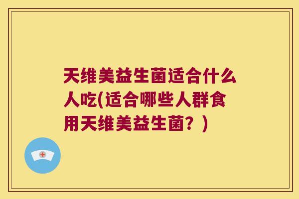 天维美益生菌适合什么人吃(适合哪些人群食用天维美益生菌?) 天维美益生菌适合什么人吃(适合哪些人群食用天维美益生菌?)