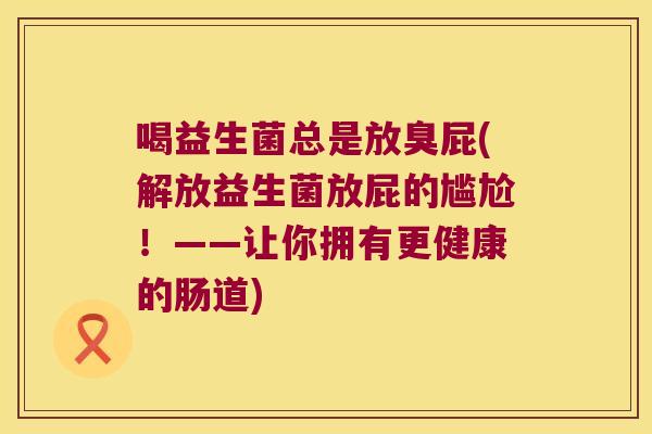 喝益生菌总是放臭屁(解放益生菌放屁的尴尬！——让你拥有更健康的肠道)