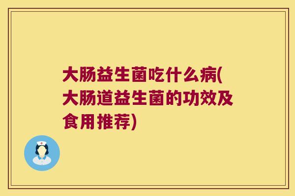 大肠益生菌吃什么(大肠道益生菌的功效及食用推荐) 大肠益生菌吃什么(大肠道益生菌的功效及食用推荐)