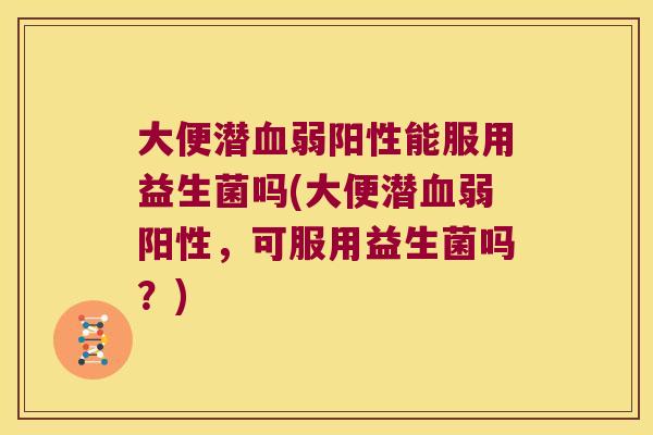 大便潜弱阳性能服用益生菌吗(大便潜弱阳性,可服用益生菌吗?) 大便潜弱阳性能服用益生菌吗(大便潜弱阳性,可服用益生菌吗?)