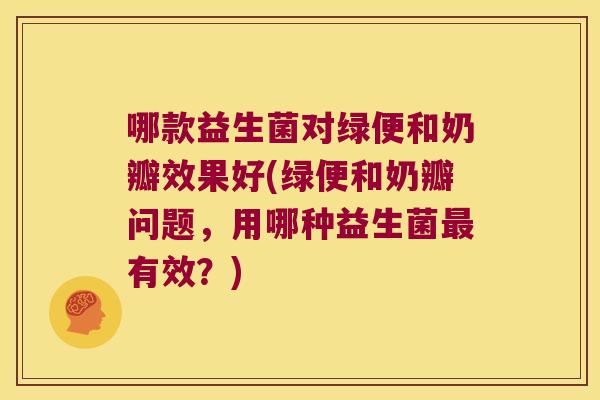 哪款益生菌对绿便和奶瓣效果好(绿便和奶瓣问题，用哪种益生菌最有效？)