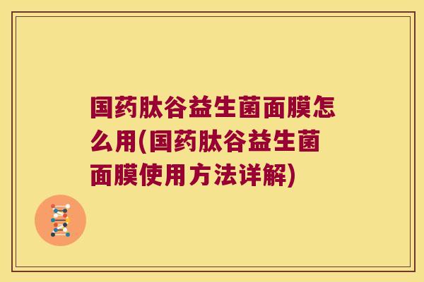 国药肽谷益生菌面膜怎么用(国药肽谷益生菌面膜使用方法详解)