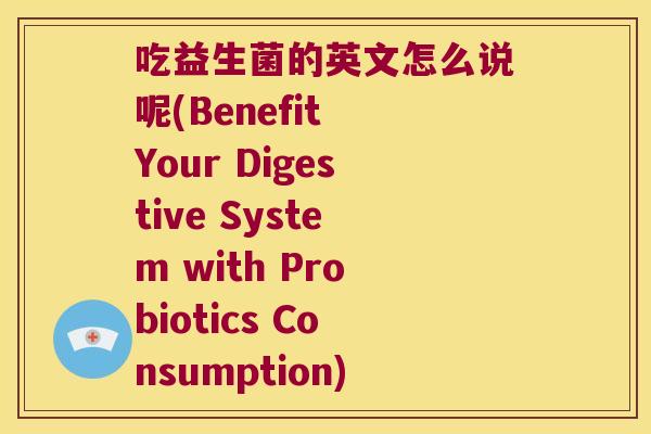 吃益生菌的英文怎么说呢(Benefit Your Digestive System with Probiotics Consumption)