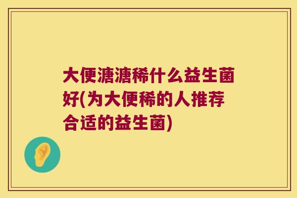 大便溏溏稀什么益生菌好(为大便稀的人推荐合适的益生菌) 大便溏溏稀什么益生菌好(为大便稀的人推荐合适的益生菌)