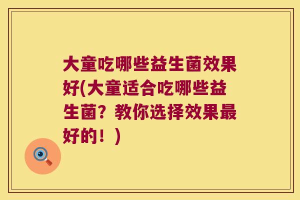 大童吃哪些益生菌效果好(大童适合吃哪些益生菌？教你选择效果最好的！)