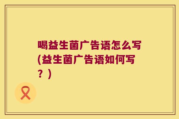 喝益生菌广告语怎么写(益生菌广告语如何写？)