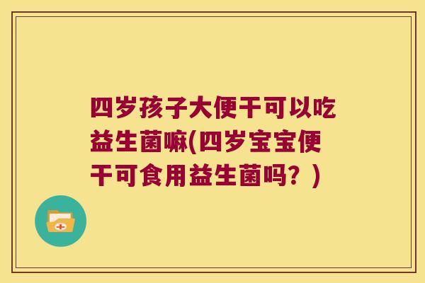四岁孩子大便干可以吃益生菌嘛(四岁宝宝便干可食用益生菌吗？)