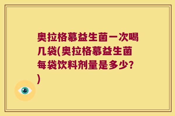 奥拉格慕益生菌一次喝几袋(奥拉格慕益生菌每袋饮料剂量是多少？)