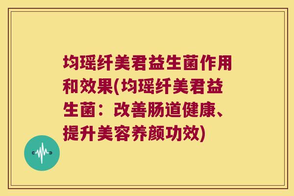 均瑶纤美君益生菌作用和效果(均瑶纤美君益生菌：改善肠道健康、提升美容养颜功效)