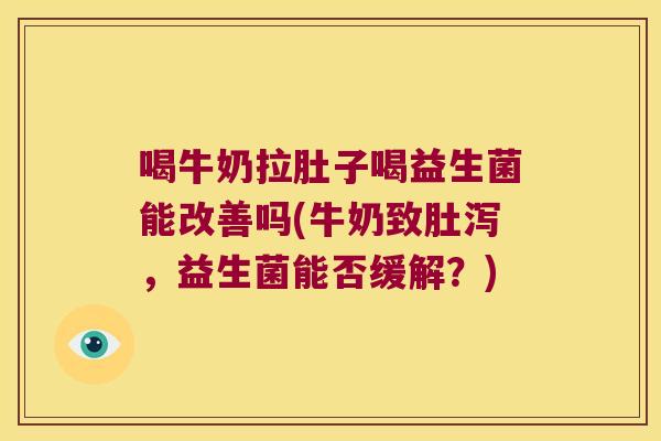 喝牛奶拉肚子喝益生菌能改善吗(牛奶致肚泻，益生菌能否缓解？)