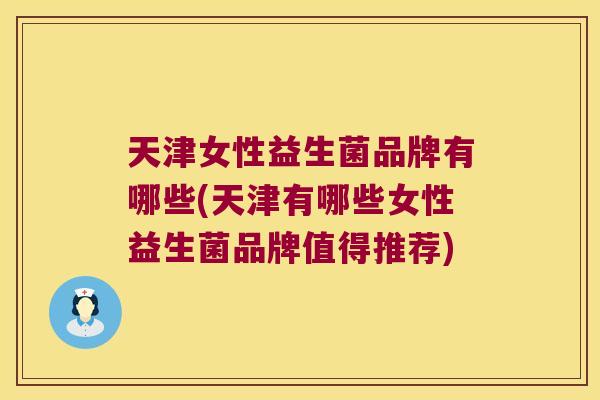 天津女性益生菌品牌有哪些(天津有哪些女性益生菌品牌值得推荐) 天津女性益生菌品牌有哪些(天津有哪些女性益生菌品牌值得推荐)