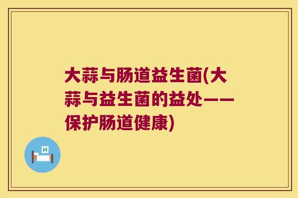 大蒜与肠道益生菌(大蒜与益生菌的益处——保护肠道健康) 大蒜与肠道益生菌(大蒜与益生菌的益处——保护肠道健康)