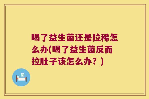 喝了益生菌还是拉稀怎么办(喝了益生菌反而拉肚子该怎么办？)