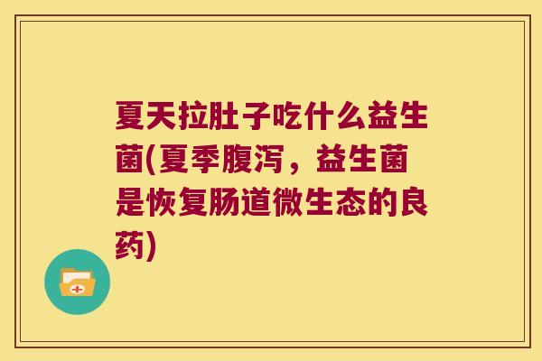 夏天拉肚子吃什么益生菌(夏季,益生菌是恢复肠道微生态的良药) 夏天拉肚子吃什么益生菌(夏季,益生菌是恢复肠道微生态的良药)