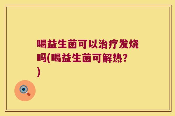 喝益生菌可以治疗发烧吗(喝益生菌可解热？)